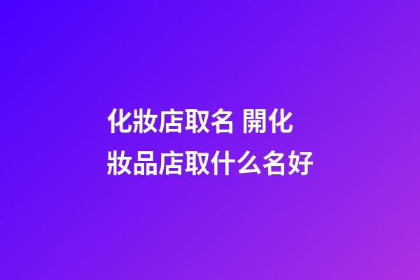 化妝店取名 開化妝品店取什么名好-第1張-店鋪起名-玄機派